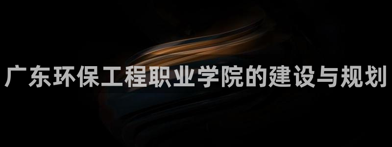 彩名堂客服电话号码：广东环保工程职业学院的建设与规划