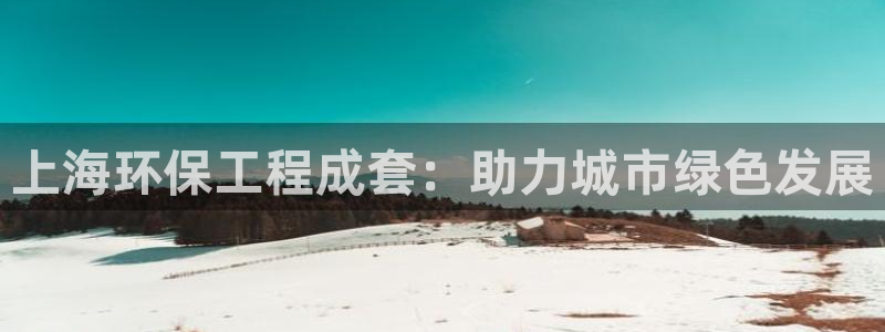 彩名堂5.0!：上海环保工程成套：助