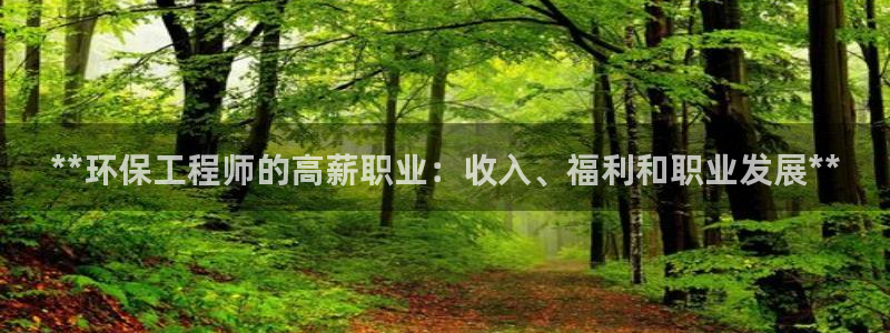 彩名堂是不是坑人的：**环保工程师的高薪职业：收入、福利和职业发展**