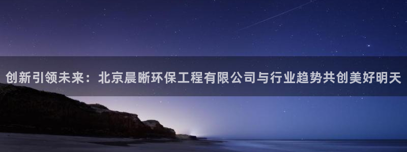 彩名堂移动客户端官网：创新引领未来：北京晨晰环保工程有限公司