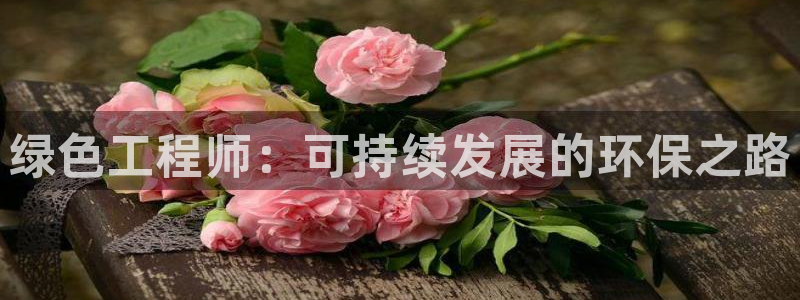 彩名堂到底怎么看,一跟就挂：绿色工程师：可持续发展的环保之路