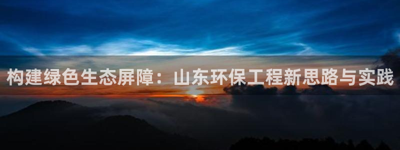 彩名堂为什么用不了了：构建绿色生态屏障：山东环保工程新思路与
