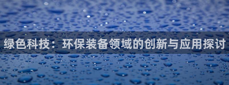彩名堂app官方网址是多少：绿色科技：环保装备领域的创新与应