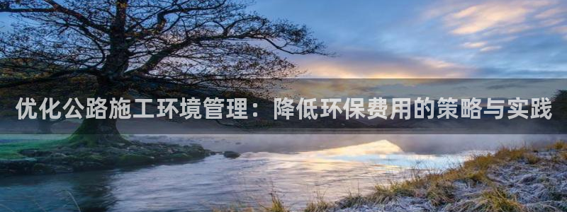 彩名堂加拿大怎么买准确率高：优化公路施工环境管理：降低环保费