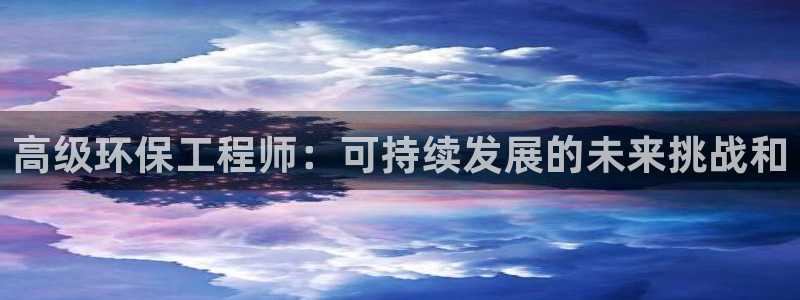 彩名堂合作655560：高级环保工程师：可持续发展的未来挑战