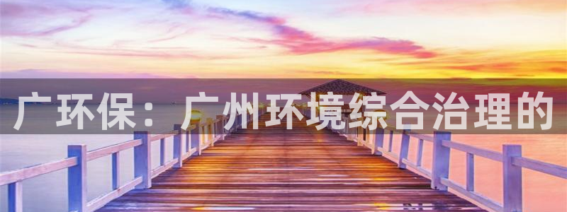 下载彩名堂预测计划软件安全吗：广环保：广州环境综合治理的