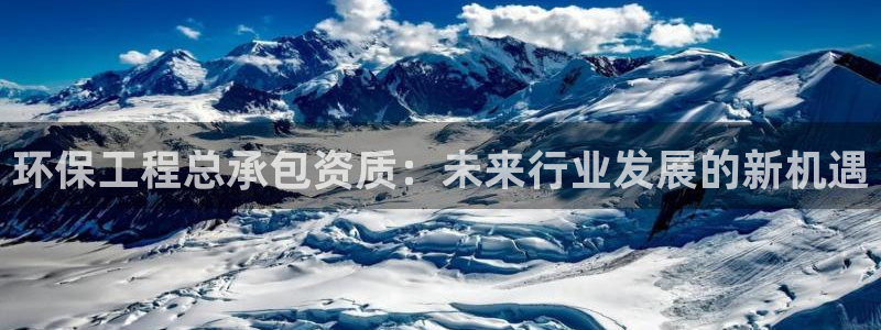 彩名堂手机客户端怎么下载：环保工程总承包资质：未来行业发展的