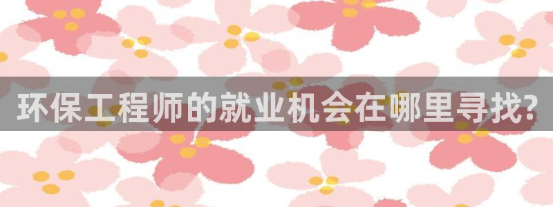 彩名堂移动客户端怎么下载：环保工程师的就业机会在哪里寻找?
