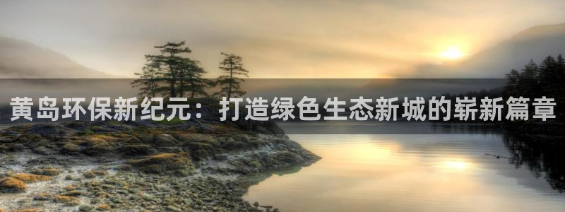 彩名堂客户端官网：黄岛环保新纪元：打造绿色生态新城的崭新篇章