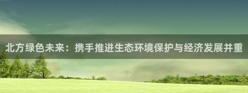 彩名堂计划怎么买胜率高：北方绿色未来：携手推进生态环境保护与