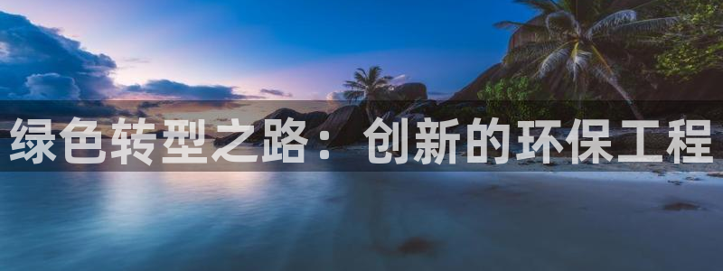 彩名堂客服电话号码：绿色转型之路：创新的环保工程