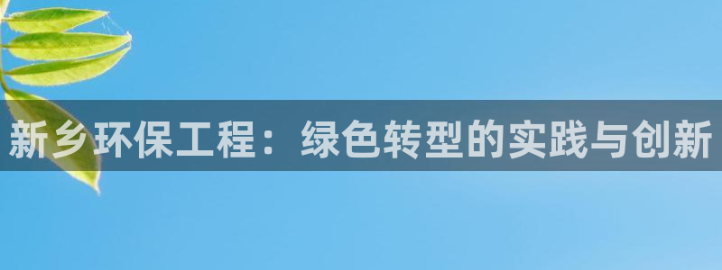 彩名堂还能用吗：新乡环保工程：绿色转型的实践与创新