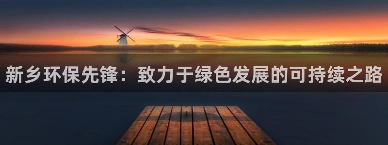 彩名堂计划和01计划怎么很稳：新乡环保先锋：致力于绿色发展的